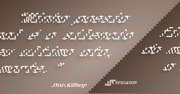 “Minha poesia final é o silencio do meu ultimo ato, a morte.”... Frase de Driu Kilberg.