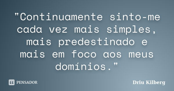 "Continuamente sinto-me cada vez mais simples, mais predestinado e mais em foco aos meus domínios."... Frase de Driu Kilberg.