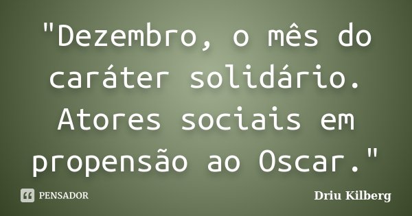 "Dezembro, o mês do caráter solidário. Atores sociais em propensão ao Oscar."... Frase de Driu Kilberg.
