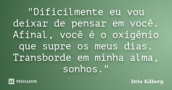 "Dificilmente eu vou deixar de pensar em você. Afinal, você é o oxigênio que supre os meus dias. Transborde em minha alma, sonhos."... Frase de Driu Kilberg.