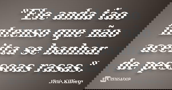 "Ele anda tão intenso que não aceita se banhar de pessoas rasas."... Frase de Driu Kilberg.