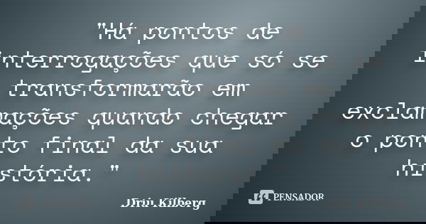 "Há pontos de interrogações que só se transformarão em exclamações quando chegar o ponto final da sua história."... Frase de Driu Kilberg.