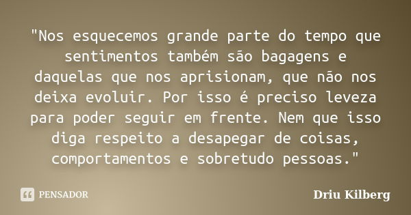 "Nos esquecemos grande parte do tempo que sentimentos também são bagagens e daquelas que nos aprisionam, que não nos deixa evoluir. Por isso é preciso leve... Frase de Driu Kilberg.