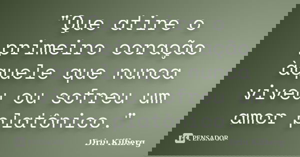 "Que atire o primeiro coração àquele que nunca viveu ou sofreu um amor platônico."... Frase de Driu Kilberg.