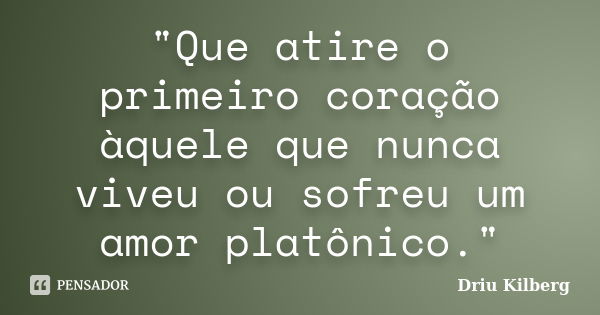 "Que atire o primeiro coração àquele que nunca viveu ou sofreu um amor platônico."... Frase de Driu Kilberg.