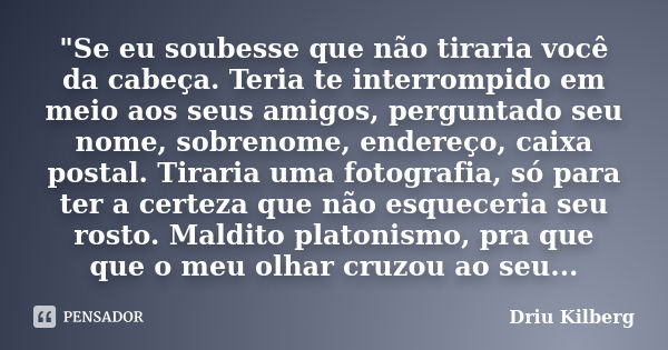 "Se eu soubesse que não tiraria você da cabeça. Teria te interrompido em meio aos seus amigos, perguntado seu nome, sobrenome, endereço, caixa postal. Tira... Frase de Driu Kilberg.