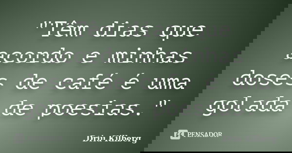"Têm dias que acordo e minhas doses de café é uma golada de poesias."... Frase de Driu Kilberg.