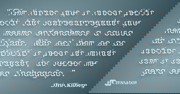 "Têm horas que o nosso peito está tão sobrecarregado que nem mesmo entendemos a causa da aflição. Não sei bem se as costas dividi o peso do mundo com o cor... Frase de Driu Kilberg.
