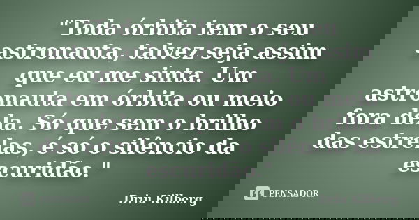 "Toda órbita tem o seu astronauta, talvez seja assim que eu me sinta. Um astronauta em órbita ou meio fora dela. Só que sem o brilho das estrelas, é só o s... Frase de Driu Kilberg.