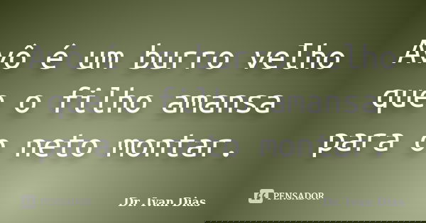 Avô é um burro velho que o filho amansa para o neto montar.... Frase de Dr. Ivan Dias.