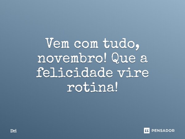Vem com tudo, novembro! Que a felicidade vire rotina!... Frase de dri.