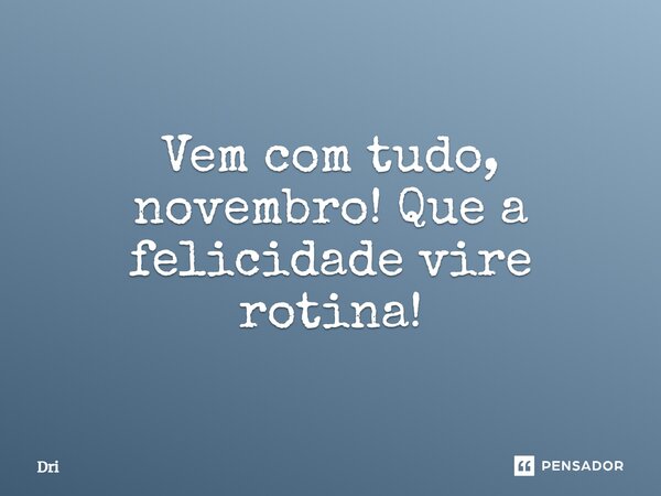 Vem com tudo, novembro! Que a felicidade vire rotina!... Frase de dri.