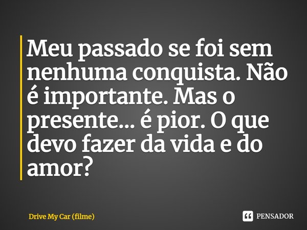 ⁠Meu passado se foi sem nenhuma conquista. Não é importante. Mas o presente… é pior. O que devo fazer da vida e do amor?... Frase de Drive My Car (filme).