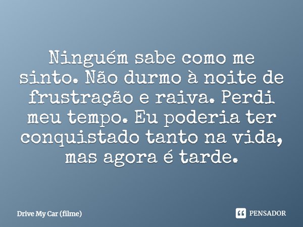 ⁠Ninguém sabe como me sinto. Não durmo à noite de frustração e raiva. Perdi meu tempo. Eu poderia ter conquistado tanto na vida, mas agora é tarde.... Frase de Drive My Car (filme).