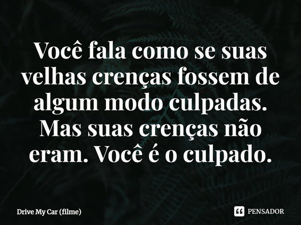 ⁠Você fala como se suas velhas crenças fossem de algum modo culpadas. Mas suas crenças não eram. Você é o culpado.... Frase de Drive My Car (filme).