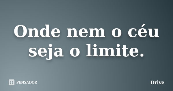 Onde nem o céu seja o limite.... Frase de Drive.