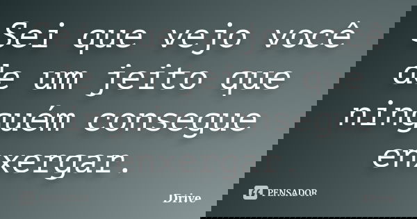 Sei que vejo você de um jeito que ninguém consegue enxergar.... Frase de Drive.