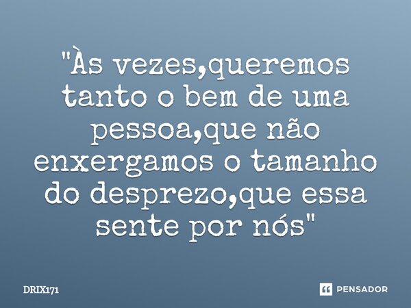 ⁠"Às vezes,queremos tanto o bem de uma pessoa,que não enxergamos o tamanho do desprezo,que essa sente por nós"... Frase de DRIX171.