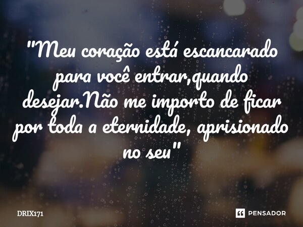⁠"Meu coração está escancarado para você entrar,quando desejar.Não me importo de ficar por toda a eternidade, aprisionado no seu"... Frase de DRIX171.