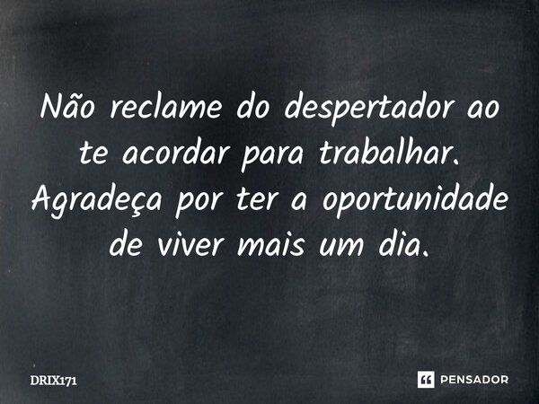 ⁠Não reclame do despertador ao te acordar para trabalhar. Agradeça por ter a oportunidade de viver mais um dia.... Frase de DRIX171.