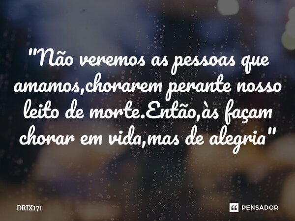 ⁠"Não veremos as pessoas que amamos,chorarem perante nosso leito de morte.Então,às façam chorar em vida,mas de alegria"... Frase de DRIX171.