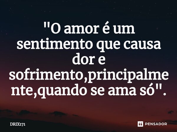 ⁠"O amor é um sentimento que causa dor e sofrimento,principalmente,quando se ama só".... Frase de DRIX171.