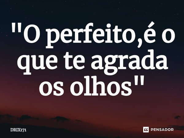 ⁠"O perfeito,é o que te agrada os olhos"... Frase de DRIX171.