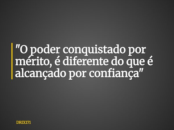 "O poder conquistado por mérito, é diferente do que é alcançado por confiança"... Frase de DRIX171.