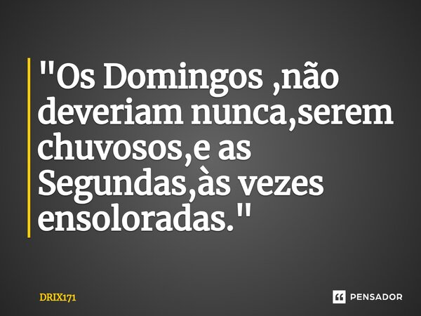 ⁠"Os Domingos ,não deveriam nunca,serem chuvosos,e as Segundas,às vezes ensoloradas."... Frase de DRIX171.