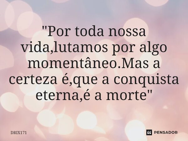 ⁠"Por toda nossa vida,lutamos por algo momentâneo.Mas a certeza é,que a conquista eterna,é a morte"... Frase de DRIX171.