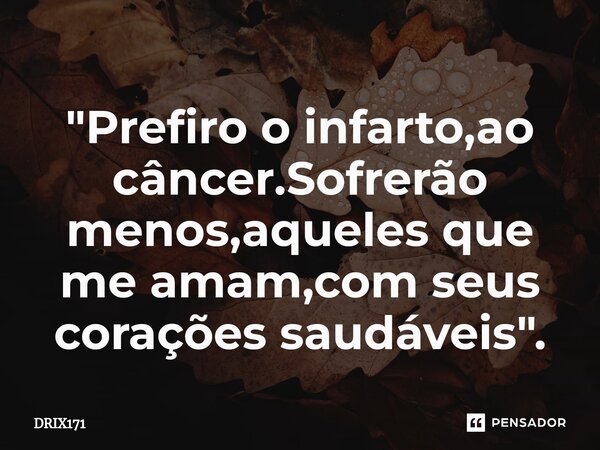 ⁠⁠"Prefiro o infarto,ao câncer.Sofrerão menos,aqueles que me amam,com seus corações saudáveis".... Frase de DRIX171.