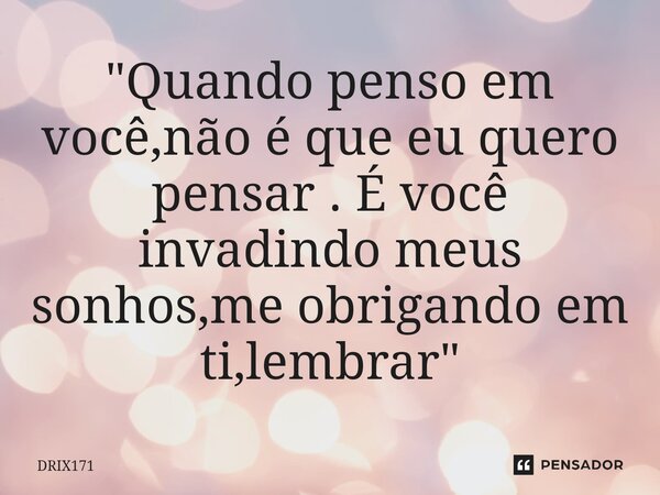 ⁠"Quando penso em você,não é que eu quero pensar . É você invadindo meus sonhos,me obrigando em ti,lembrar"... Frase de DRIX171.