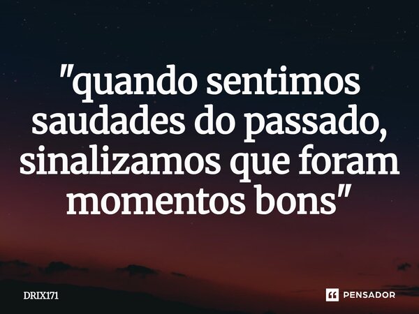 ⁠"quando sentimos saudades do passado, sinalizamos que foram momentos bons"... Frase de DRIX171.