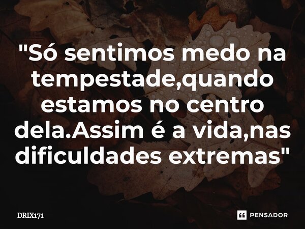 ⁠"Só sentimos medo na tempestade,quando estamos no centro dela.Assim é a vida,nas dificuldades extremas"... Frase de DRIX171.