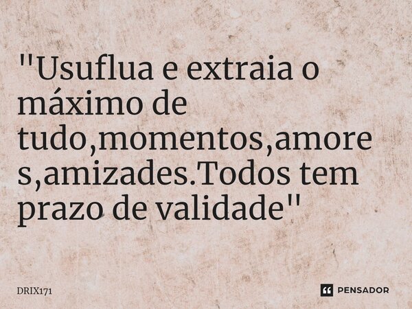 ⁠"Usuflua e extraia o máximo de tudo,momentos,amores,amizades.Todos tem prazo de validade"... Frase de DRIX171.