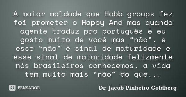 A maior maldade que Hobb groups fez foi prometer o Happy And mas quando agente traduz pro português é eu gosto muito de você mas “não”. e esse “não” é sinal de ... Frase de Dr. Jacob Pinheiro Goldberg.