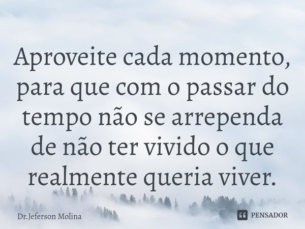 ⁠Aproveite cada momento, para que com o passar do tempo não se arrependa de não ter vivido o que realmente queria viver.... Frase de Dr.Jeferson Molina.