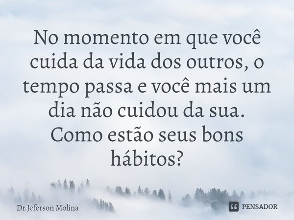 No momento em que você cuida da vida dos outros, o tempo passa e você mais um dia não cuidou da sua.⁠
Como estão seus bons hábitos?... Frase de Dr.Jeferson Molina.