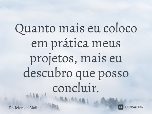 ⁠Quanto mais eu coloco em prática meus projetos, mais eu descubro que posso concluir.... Frase de Dr. Jeferson Molina.