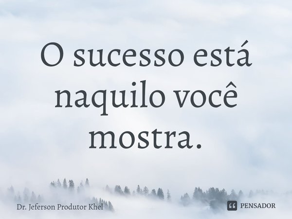 ⁠O sucesso está naquilo você mostra.... Frase de Dr. Jeferson Produtor Khel.