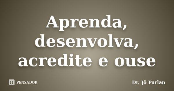 Aprenda, desenvolva, acredite e ouse... Frase de Dr. Jô Furlan.