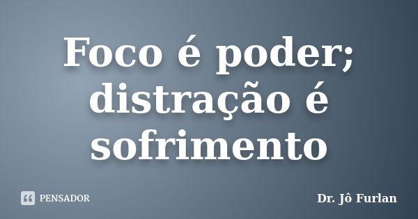 Foco é poder; distração é sofrimento... Frase de Dr. Jô Furlan.