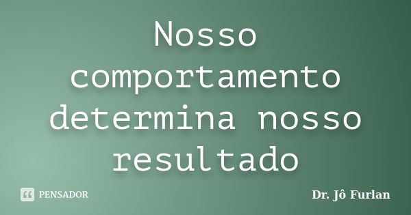 Nosso comportamento determina nosso resultado... Frase de Dr. Jô Furlan.