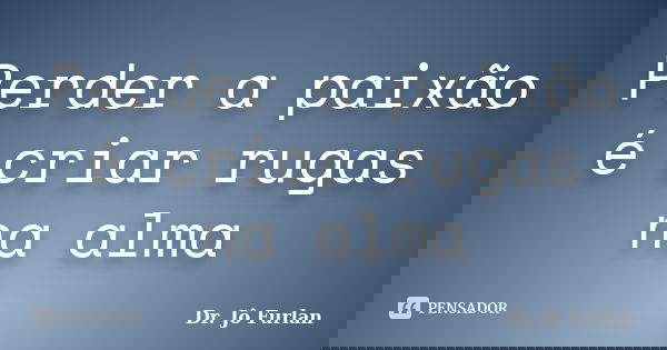 Perder a paixão é criar rugas na alma... Frase de Dr. Jô Furlan.
