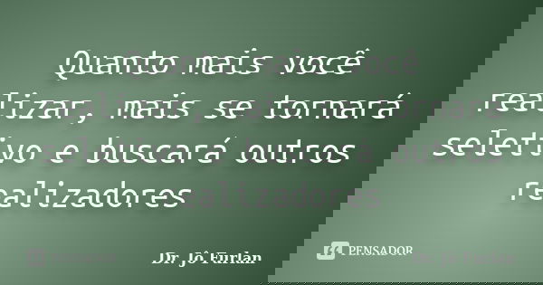 Quanto mais você realizar, mais se tornará seletivo e buscará outros realizadores... Frase de Dr. Jô Furlan.