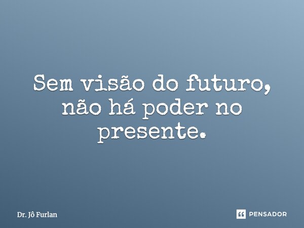 Sem visão do futuro, não há poder no presente.... Frase de Dr. Jô Furlan.