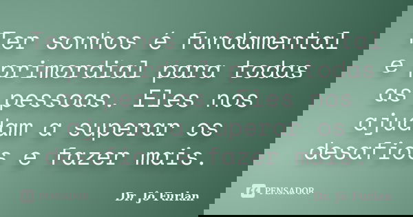 Ter sonhos é fundamental e primordial para todas as pessoas. Eles nos ajudam a superar os desafios e fazer mais.... Frase de Dr. Jô Furlan.