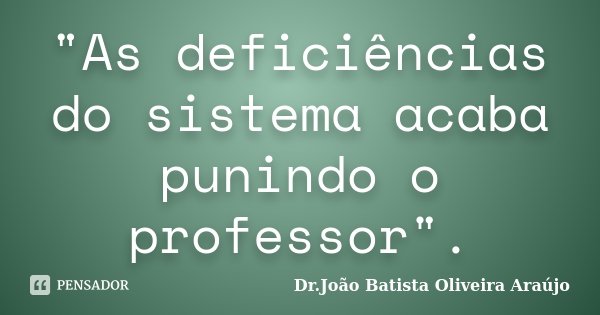 "As deficiências do sistema acaba punindo o professor".... Frase de Dr.João Batista Oliveira Araújo.