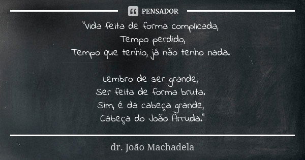 "Vida feita de forma complicada, Tempo perdido, Tempo que tenhio, já não tenho nada. Lembro de ser grande, Ser feita de forma bruta. Sim, é da cabeça grand... Frase de dr. João Machadela.