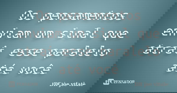 Os pensamentos enviam um sinal que atrai esse paralelo até você... Frase de DR joe vitale.